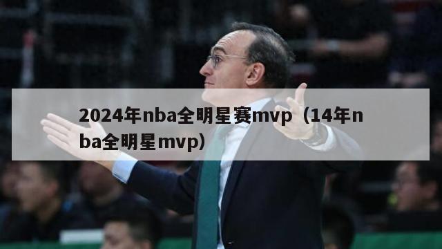 2024年nba全明星赛mvp（14年nba全明星mvp）-第1张图片-足球直播_足球免费在线高清直播_足球视频在线观看无插件-24直播网