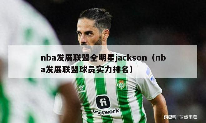 nba发展联盟全明星jackson（nba发展联盟球员实力排名）-第1张图片-足球直播_足球免费在线高清直播_足球视频在线观看无插件-24直播网