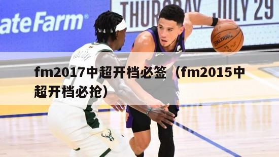 fm2017中超开档必签（fm2015中超开档必抢）-第1张图片-足球直播_足球免费在线高清直播_足球视频在线观看无插件-24直播网