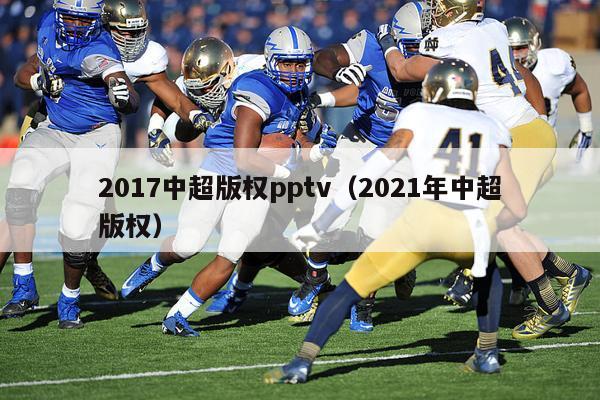 2017中超版权pptv（2021年中超版权）-第1张图片-足球直播_足球免费在线高清直播_足球视频在线观看无插件-24直播网