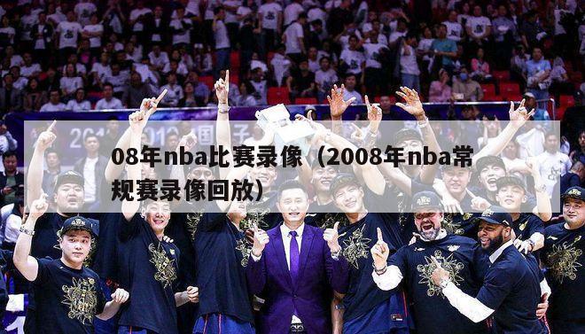 08年nba比赛录像（2008年nba常规赛录像回放）-第1张图片-足球直播_足球免费在线高清直播_足球视频在线观看无插件-24直播网