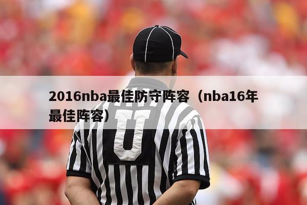 2016nba最佳防守阵容（nba16年最佳阵容）-第1张图片-足球直播_足球免费在线高清直播_足球视频在线观看无插件-24直播网