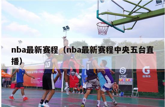 nba最新赛程（nba最新赛程中央五台直播）-第1张图片-足球直播_足球免费在线高清直播_足球视频在线观看无插件-24直播网