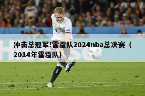 冲击总冠军!雷霆队2024nba总决赛（2014年雷霆队）-第1张图片-足球直播_足球免费在线高清直播_足球视频在线观看无插件-24直播网