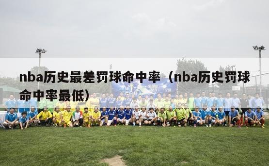 nba历史最差罚球命中率（nba历史罚球命中率最低）-第1张图片-足球直播_足球免费在线高清直播_足球视频在线观看无插件-24直播网