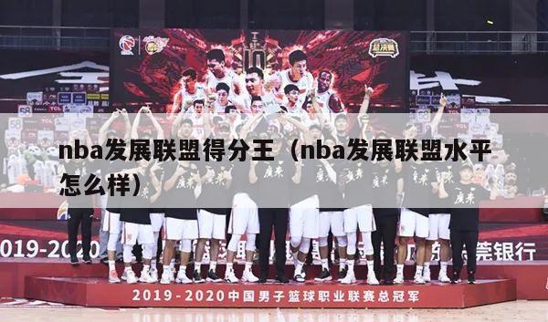 nba发展联盟得分王（nba发展联盟水平怎么样）-第1张图片-足球直播_足球免费在线高清直播_足球视频在线观看无插件-24直播网