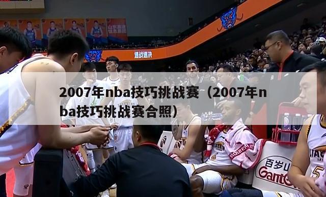 2007年nba技巧挑战赛（2007年nba技巧挑战赛合照）-第1张图片-足球直播_足球免费在线高清直播_足球视频在线观看无插件-24直播网