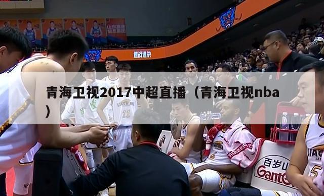 青海卫视2017中超直播（青海卫视nba）-第1张图片-足球直播_足球免费在线高清直播_足球视频在线观看无插件-24直播网