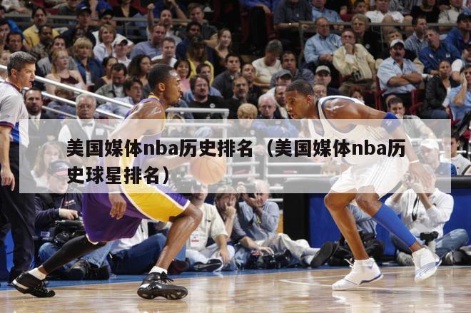 美国媒体nba历史排名（美国媒体nba历史球星排名）-第1张图片-足球直播_足球免费在线高清直播_足球视频在线观看无插件-24直播网