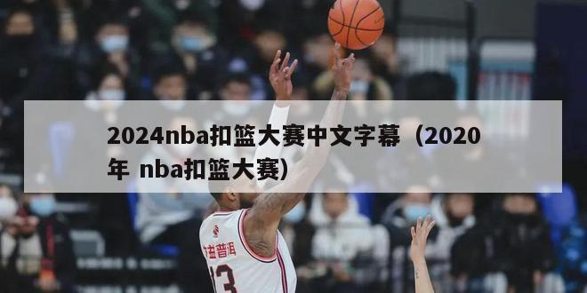 2024nba扣篮大赛中文字幕（2020年 nba扣篮大赛）-第1张图片-足球直播_足球免费在线高清直播_足球视频在线观看无插件-24直播网