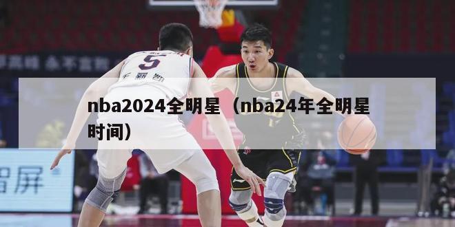 nba2024全明星（nba24年全明星时间）-第1张图片-足球直播_足球免费在线高清直播_足球视频在线观看无插件-24直播网