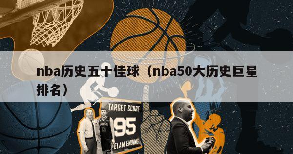 nba历史五十佳球（nba50大历史巨星排名）-第1张图片-足球直播_足球免费在线高清直播_足球视频在线观看无插件-24直播网