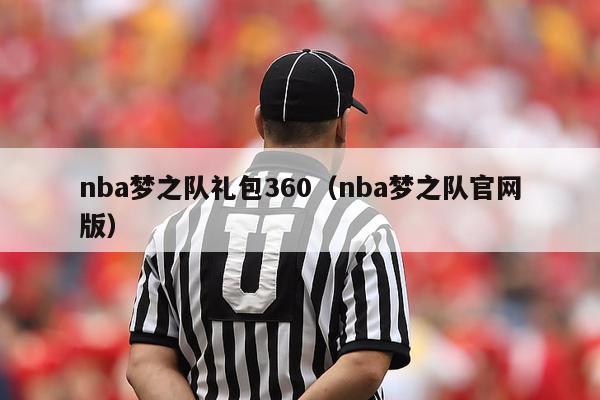 nba梦之队礼包360（nba梦之队官网版）-第1张图片-足球直播_足球免费在线高清直播_足球视频在线观看无插件-24直播网