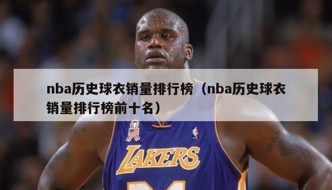 nba历史球衣销量排行榜（nba历史球衣销量排行榜前十名）-第1张图片-足球直播_足球免费在线高清直播_足球视频在线观看无插件-24直播网