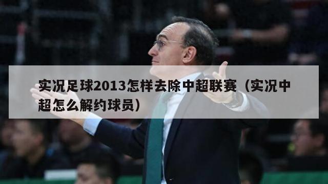 实况足球2013怎样去除中超联赛（实况中超怎么解约球员）-第1张图片-足球直播_足球免费在线高清直播_足球视频在线观看无插件-24直播网