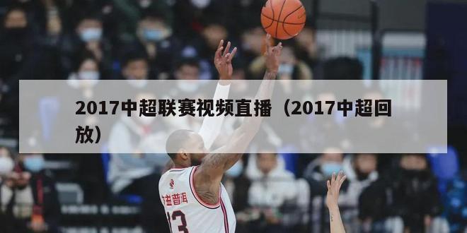 2017中超联赛视频直播（2017中超回放）-第1张图片-足球直播_足球免费在线高清直播_足球视频在线观看无插件-24直播网