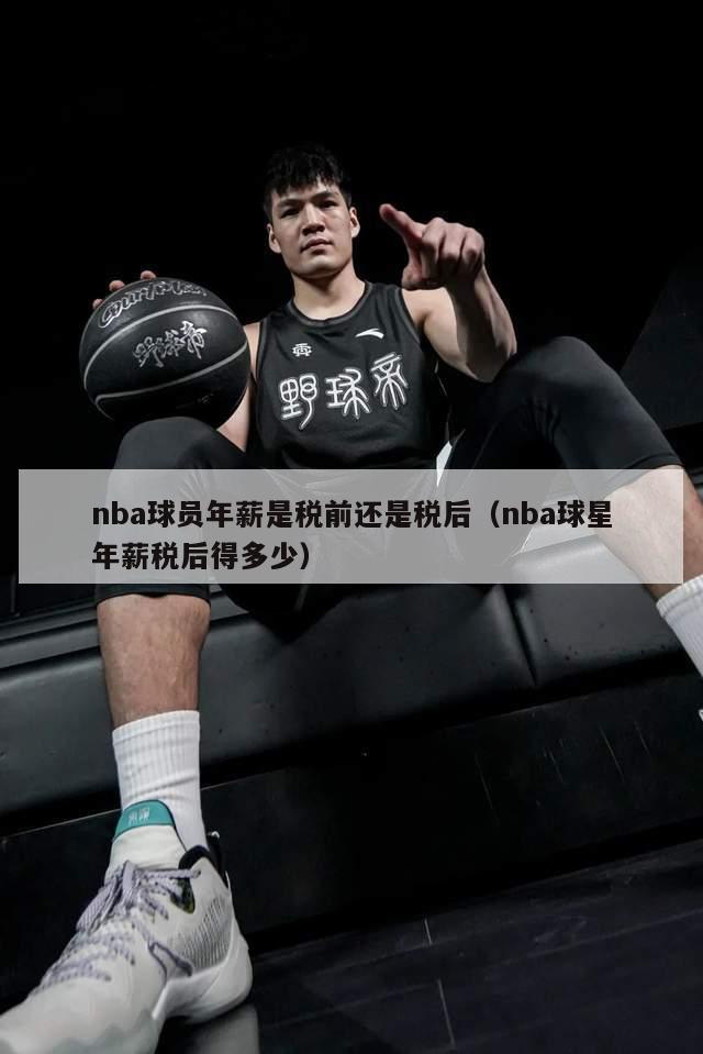 nba球员年薪是税前还是税后（nba球星年薪税后得多少）-第1张图片-足球直播_足球免费在线高清直播_足球视频在线观看无插件-24直播网