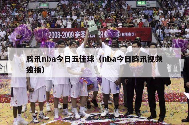 腾讯nba今日五佳球（nba今日腾讯视频独播）-第1张图片-足球直播_足球免费在线高清直播_足球视频在线观看无插件-24直播网