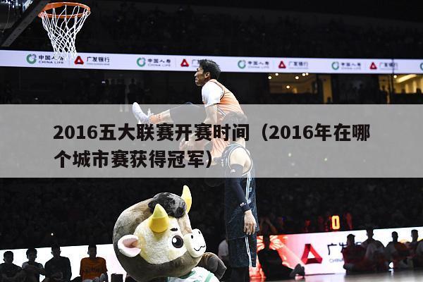 2016五大联赛开赛时间（2016年在哪个城市赛获得冠军）-第1张图片-足球直播_足球免费在线高清直播_足球视频在线观看无插件-24直播网