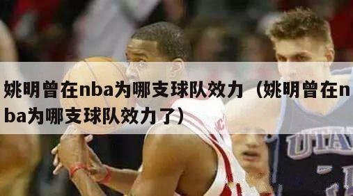 姚明曾在nba为哪支球队效力（姚明曾在nba为哪支球队效力了）-第1张图片-足球直播_足球免费在线高清直播_足球视频在线观看无插件-24直播网