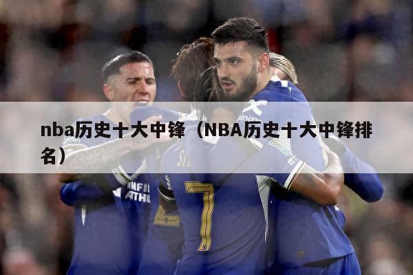 nba历史十大中锋（NBA历史十大中锋排名）-第1张图片-足球直播_足球免费在线高清直播_足球视频在线观看无插件-24直播网