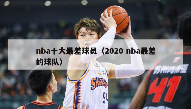 nba十大最差球员（2020 nba最差的球队）-第1张图片-足球直播_足球免费在线高清直播_足球视频在线观看无插件-24直播网