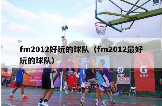 fm2012好玩的球队（fm2012最好玩的球队）-第1张图片-足球直播_足球免费在线高清直播_足球视频在线观看无插件-24直播网