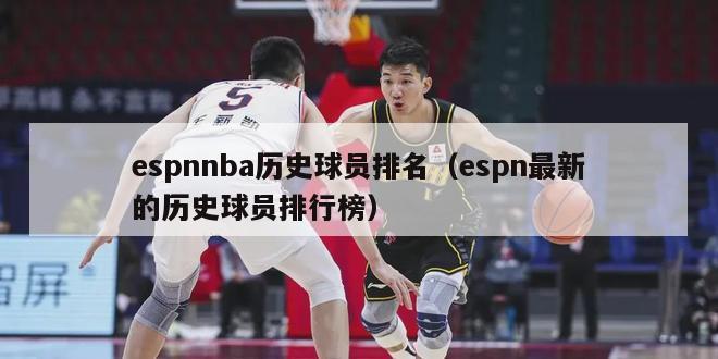 espnnba历史球员排名（espn最新的历史球员排行榜）-第1张图片-足球直播_足球免费在线高清直播_足球视频在线观看无插件-24直播网