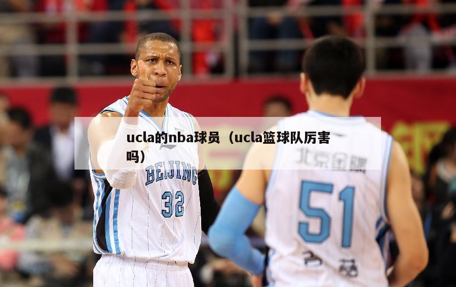 ucla的nba球员（ucla篮球队厉害吗）-第1张图片-足球直播_足球免费在线高清直播_足球视频在线观看无插件-24直播网