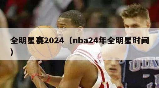 全明星赛2024（nba24年全明星时间）-第1张图片-足球直播_足球免费在线高清直播_足球视频在线观看无插件-24直播网