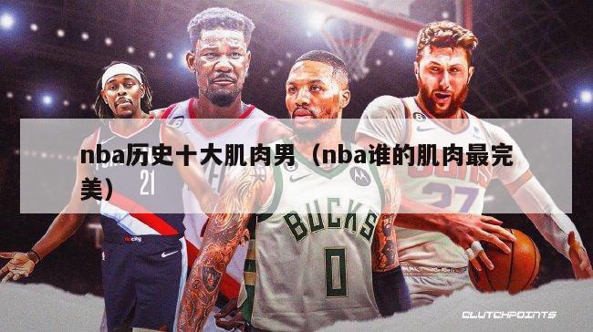 nba历史十大肌肉男（nba谁的肌肉最完美）-第1张图片-足球直播_足球免费在线高清直播_足球视频在线观看无插件-24直播网