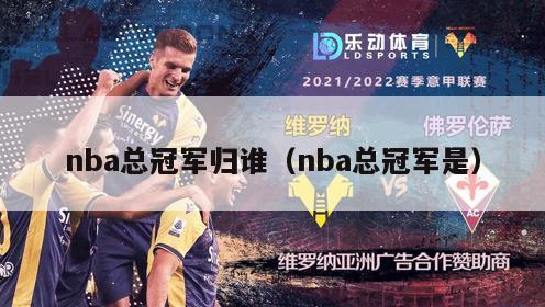 nba总冠军归谁（nba总冠军是）-第1张图片-足球直播_足球免费在线高清直播_足球视频在线观看无插件-24直播网