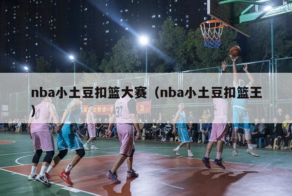 nba小土豆扣篮大赛（nba小土豆扣篮王）-第1张图片-足球直播_足球免费在线高清直播_足球视频在线观看无插件-24直播网