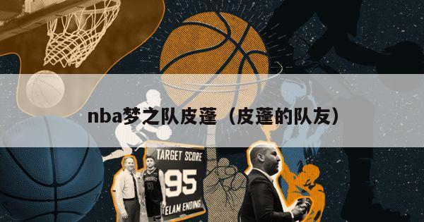 nba梦之队皮蓬（皮蓬的队友）-第1张图片-足球直播_足球免费在线高清直播_足球视频在线观看无插件-24直播网