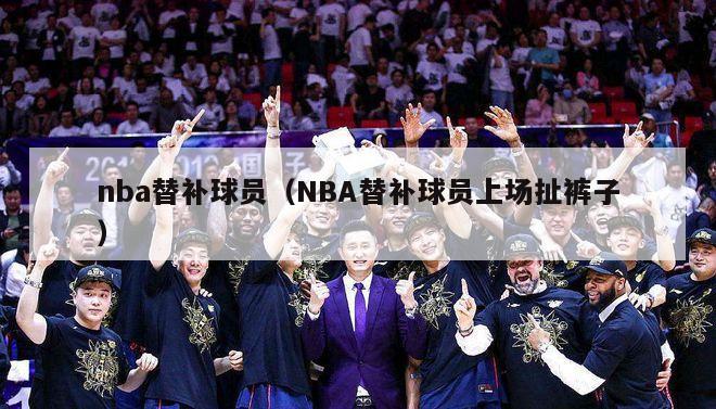 nba替补球员（NBA替补球员上场扯裤子）-第1张图片-足球直播_足球免费在线高清直播_足球视频在线观看无插件-24直播网