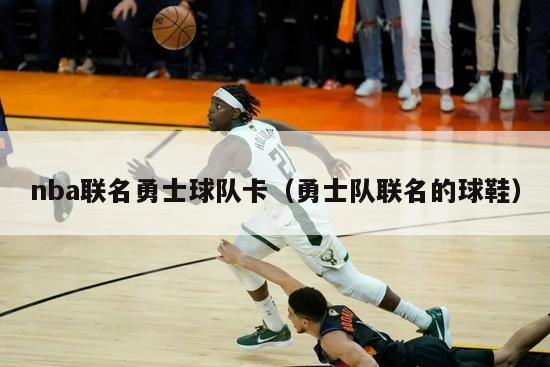 nba联名勇士球队卡（勇士队联名的球鞋）-第1张图片-足球直播_足球免费在线高清直播_足球视频在线观看无插件-24直播网