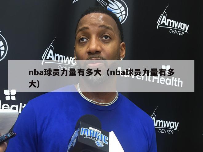 nba球员力量有多大（nba球员力量有多大）-第1张图片-足球直播_足球免费在线高清直播_足球视频在线观看无插件-24直播网