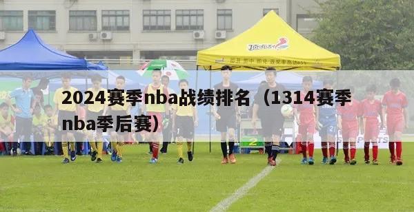 2024赛季nba战绩排名（1314赛季nba季后赛）-第1张图片-足球直播_足球免费在线高清直播_足球视频在线观看无插件-24直播网