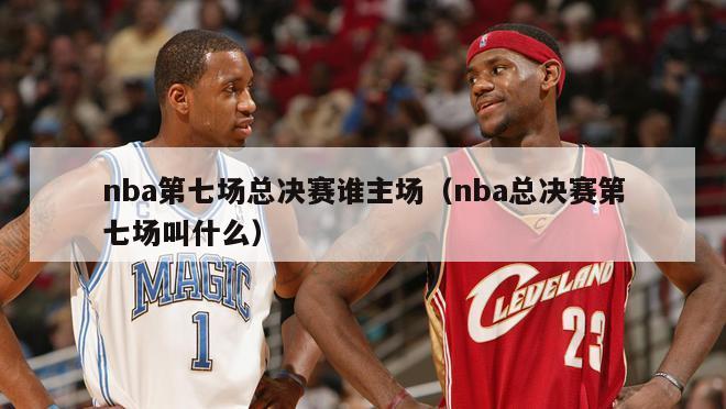 nba第七场总决赛谁主场（nba总决赛第七场叫什么）-第1张图片-足球直播_足球免费在线高清直播_足球视频在线观看无插件-24直播网