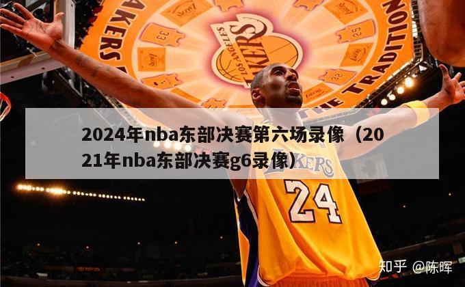 2024年nba东部决赛第六场录像（2021年nba东部决赛g6录像）-第1张图片-足球直播_足球免费在线高清直播_足球视频在线观看无插件-24直播网