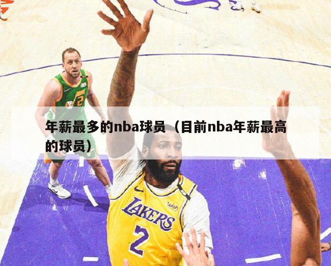 年薪最多的nba球员（目前nba年薪最高的球员）-第1张图片-足球直播_足球免费在线高清直播_足球视频在线观看无插件-24直播网