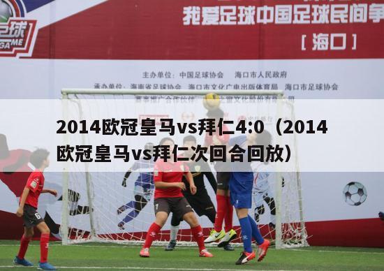 2014欧冠皇马vs拜仁4:0（2014欧冠皇马vs拜仁次回合回放）-第1张图片-足球直播_足球免费在线高清直播_足球视频在线观看无插件-24直播网