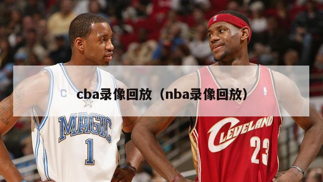 cba录像回放（nba录像回放）-第1张图片-足球直播_足球免费在线高清直播_足球视频在线观看无插件-24直播网