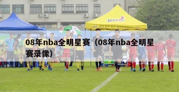 08年nba全明星赛（08年nba全明星赛录像）-第1张图片-足球直播_足球免费在线高清直播_足球视频在线观看无插件-24直播网