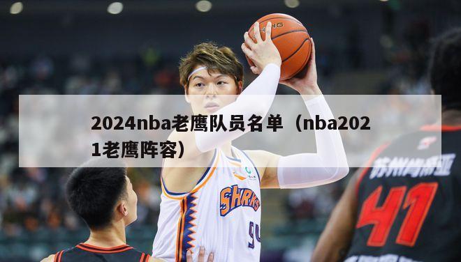 2024nba老鹰队员名单（nba2021老鹰阵容）-第1张图片-足球直播_足球免费在线高清直播_足球视频在线观看无插件-24直播网