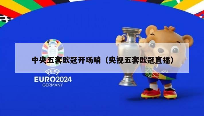 中央五套欧冠开场哨（央视五套欧冠直播）-第1张图片-足球直播_足球免费在线高清直播_足球视频在线观看无插件-24直播网