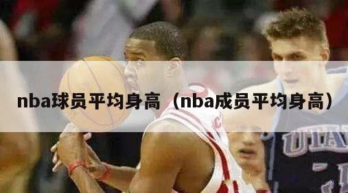 nba球员平均身高（nba成员平均身高）-第1张图片-足球直播_足球免费在线高清直播_足球视频在线观看无插件-24直播网