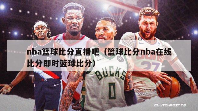 nba篮球比分直播吧（篮球比分nba在线比分即时篮球比分）-第1张图片-足球直播_足球免费在线高清直播_足球视频在线观看无插件-24直播网