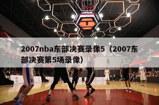 2007nba东部决赛录像5（2007东部决赛第5场录像）-第1张图片-足球直播_足球免费在线高清直播_足球视频在线观看无插件-24直播网