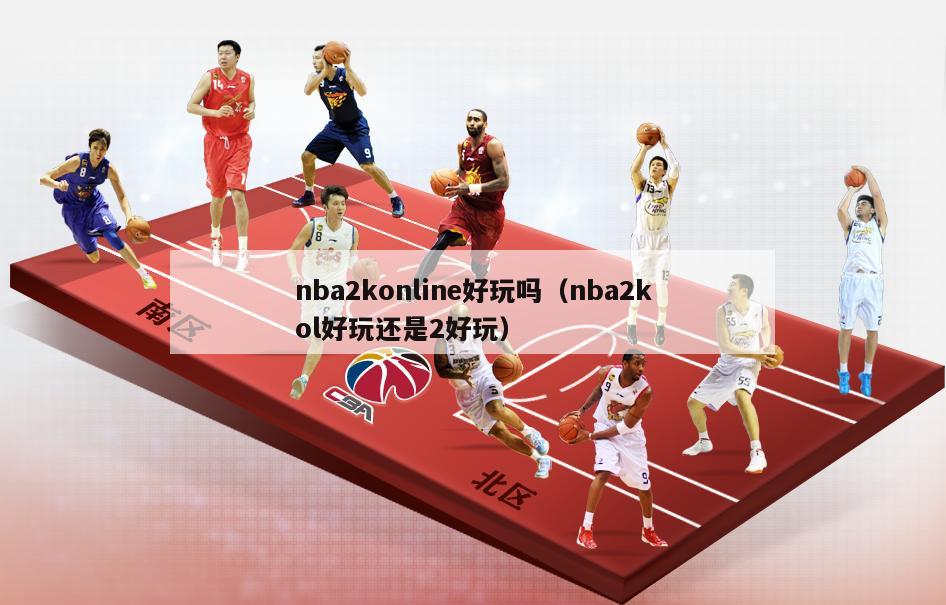 nba2konline好玩吗（nba2kol好玩还是2好玩）-第1张图片-足球直播_足球免费在线高清直播_足球视频在线观看无插件-24直播网